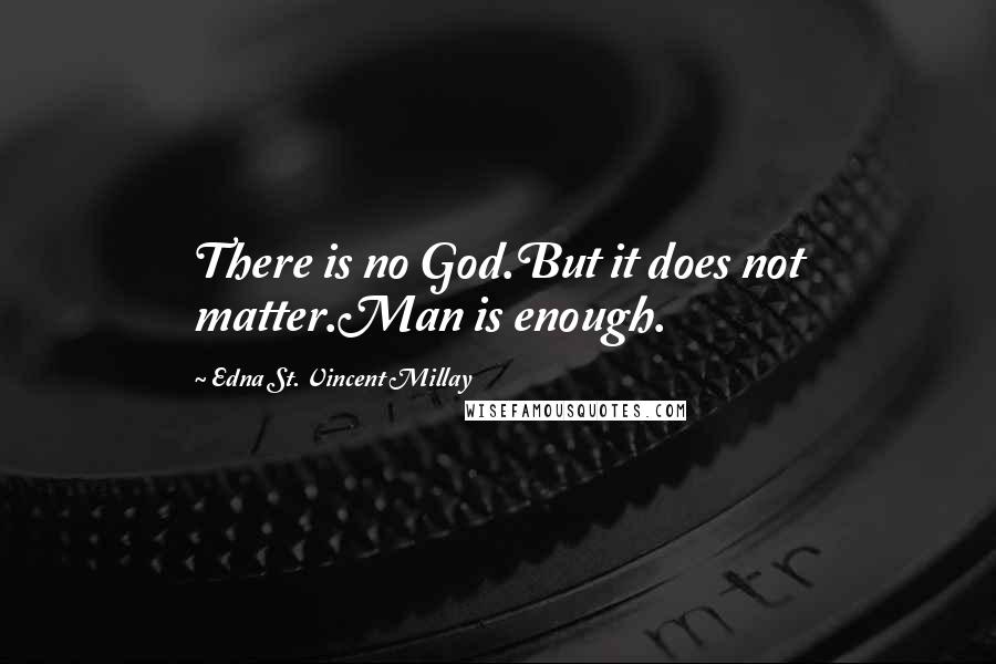 Edna St. Vincent Millay Quotes: There is no God.But it does not matter.Man is enough.