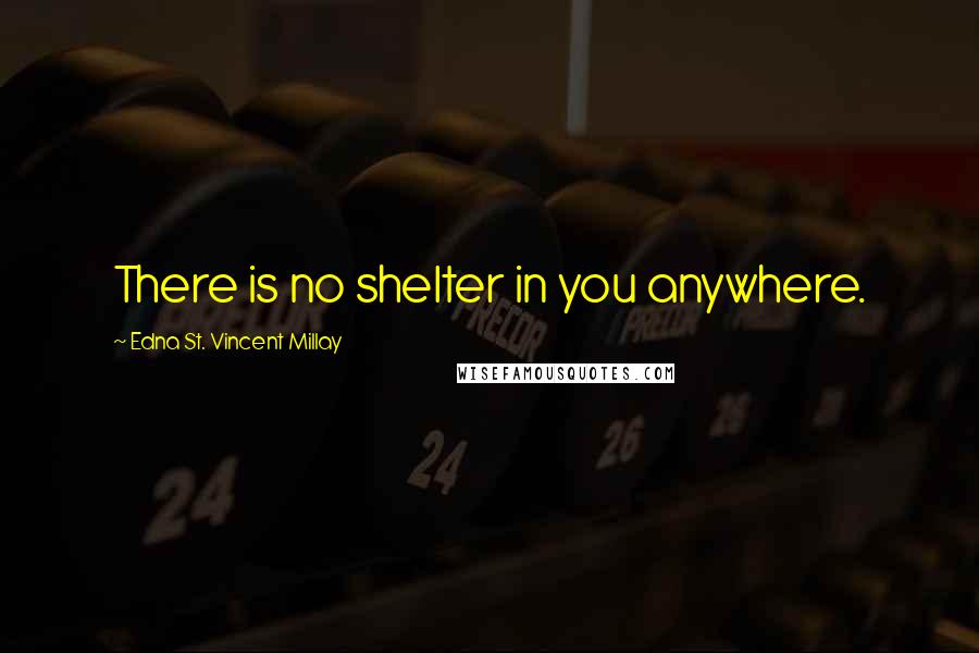 Edna St. Vincent Millay Quotes: There is no shelter in you anywhere.