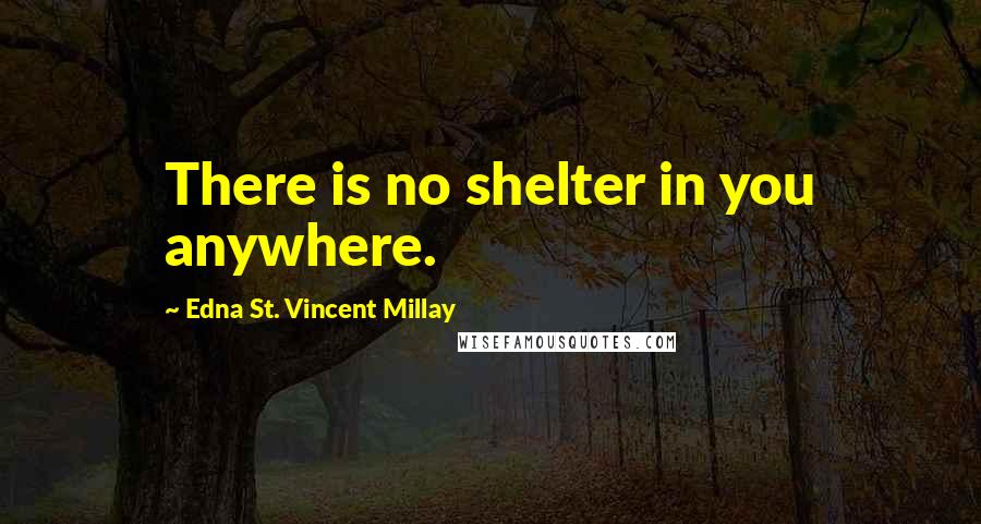 Edna St. Vincent Millay Quotes: There is no shelter in you anywhere.