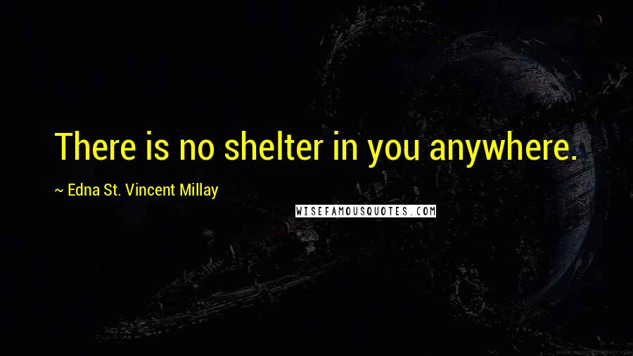 Edna St. Vincent Millay Quotes: There is no shelter in you anywhere.