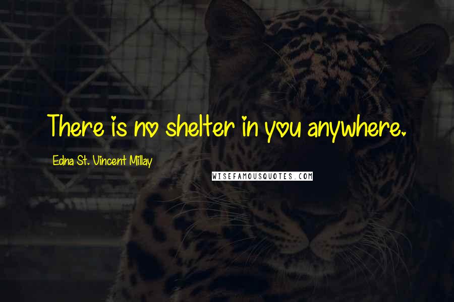 Edna St. Vincent Millay Quotes: There is no shelter in you anywhere.