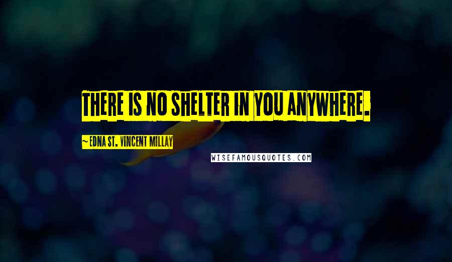 Edna St. Vincent Millay Quotes: There is no shelter in you anywhere.