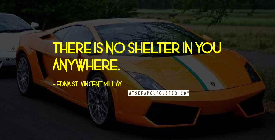 Edna St. Vincent Millay Quotes: There is no shelter in you anywhere.