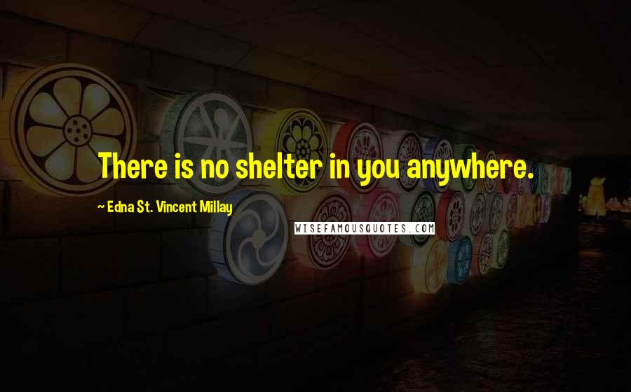 Edna St. Vincent Millay Quotes: There is no shelter in you anywhere.