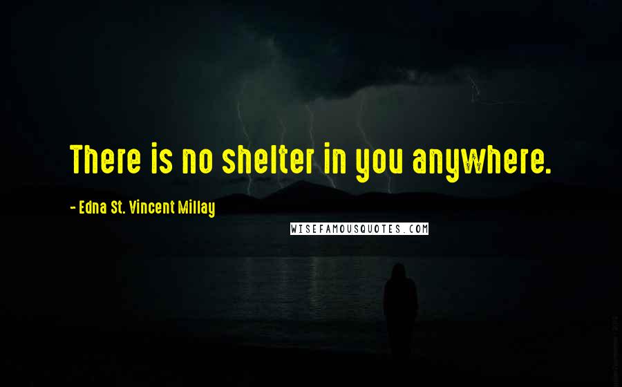 Edna St. Vincent Millay Quotes: There is no shelter in you anywhere.