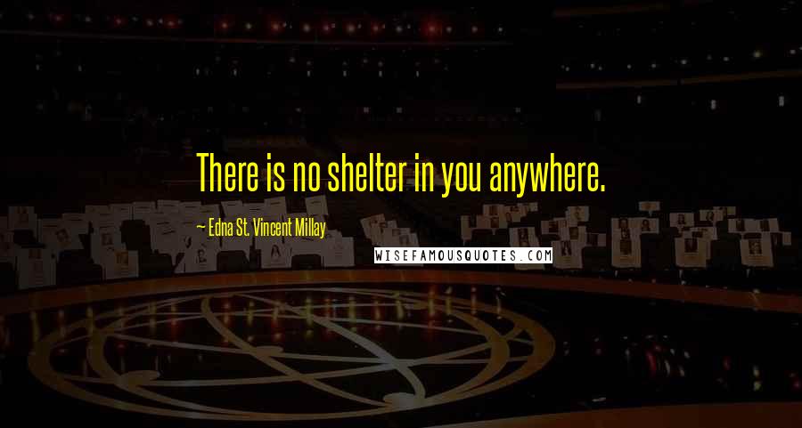 Edna St. Vincent Millay Quotes: There is no shelter in you anywhere.