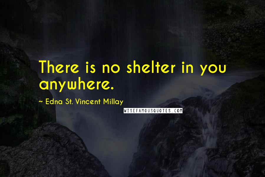 Edna St. Vincent Millay Quotes: There is no shelter in you anywhere.