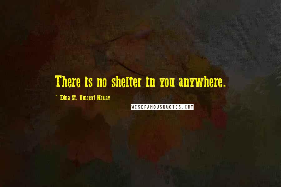 Edna St. Vincent Millay Quotes: There is no shelter in you anywhere.