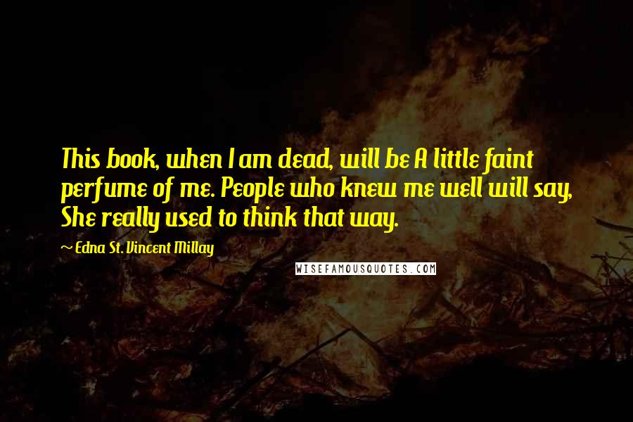 Edna St. Vincent Millay Quotes: This book, when I am dead, will be A little faint perfume of me. People who knew me well will say, She really used to think that way.