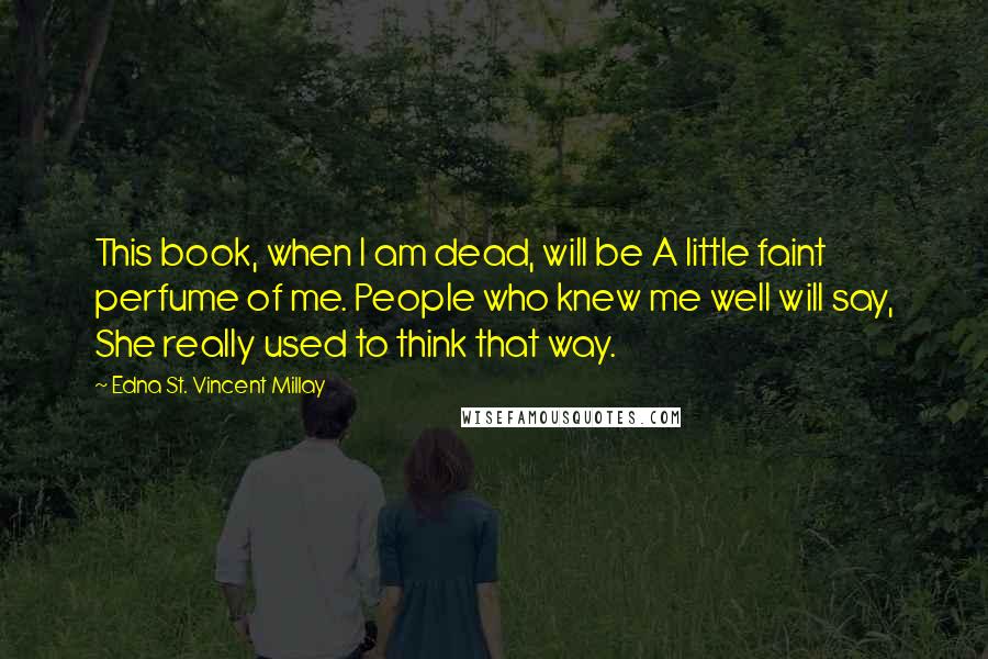 Edna St. Vincent Millay Quotes: This book, when I am dead, will be A little faint perfume of me. People who knew me well will say, She really used to think that way.