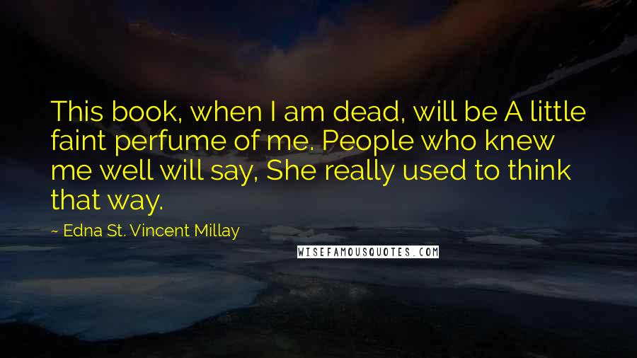 Edna St. Vincent Millay Quotes: This book, when I am dead, will be A little faint perfume of me. People who knew me well will say, She really used to think that way.