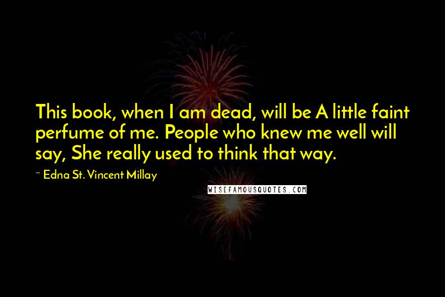 Edna St. Vincent Millay Quotes: This book, when I am dead, will be A little faint perfume of me. People who knew me well will say, She really used to think that way.