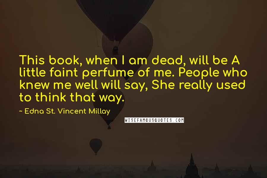 Edna St. Vincent Millay Quotes: This book, when I am dead, will be A little faint perfume of me. People who knew me well will say, She really used to think that way.