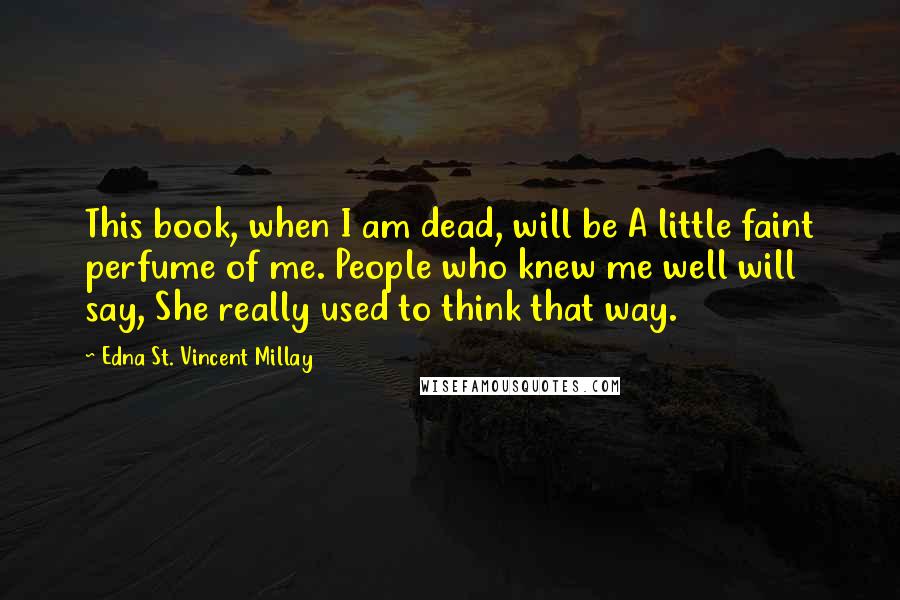 Edna St. Vincent Millay Quotes: This book, when I am dead, will be A little faint perfume of me. People who knew me well will say, She really used to think that way.