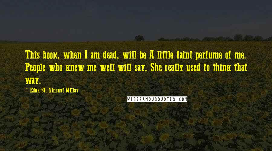 Edna St. Vincent Millay Quotes: This book, when I am dead, will be A little faint perfume of me. People who knew me well will say, She really used to think that way.