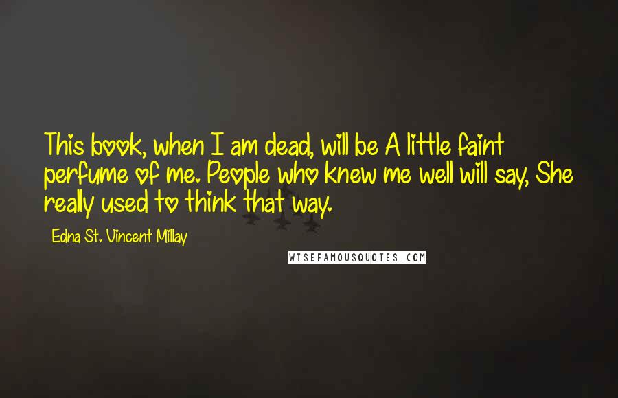 Edna St. Vincent Millay Quotes: This book, when I am dead, will be A little faint perfume of me. People who knew me well will say, She really used to think that way.