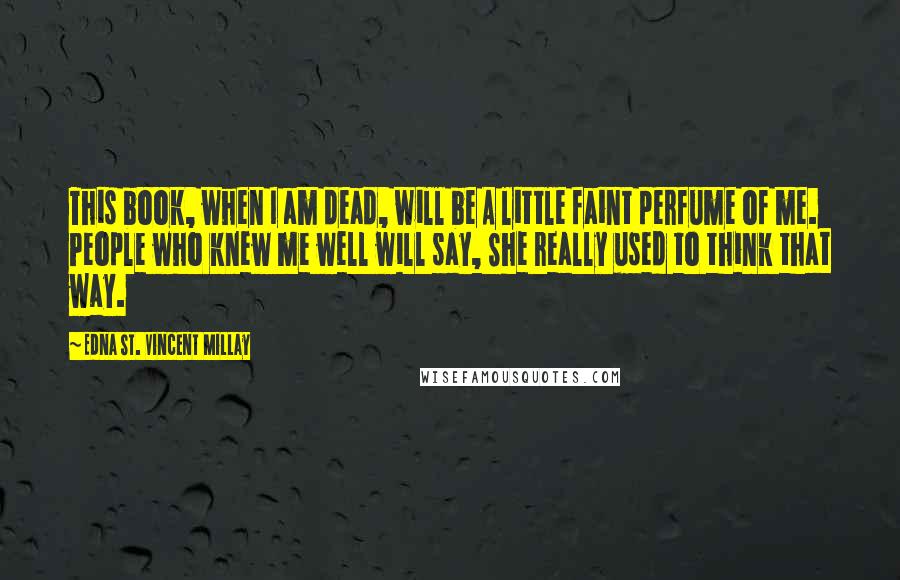 Edna St. Vincent Millay Quotes: This book, when I am dead, will be A little faint perfume of me. People who knew me well will say, She really used to think that way.