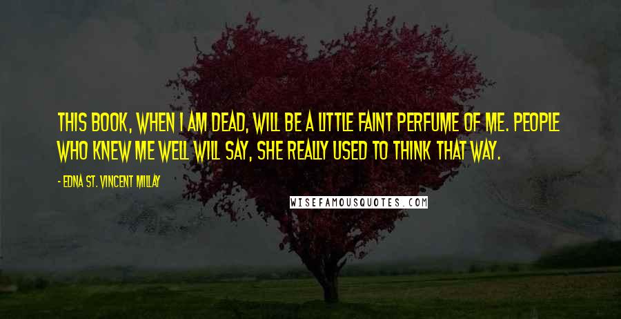 Edna St. Vincent Millay Quotes: This book, when I am dead, will be A little faint perfume of me. People who knew me well will say, She really used to think that way.