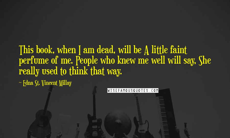 Edna St. Vincent Millay Quotes: This book, when I am dead, will be A little faint perfume of me. People who knew me well will say, She really used to think that way.