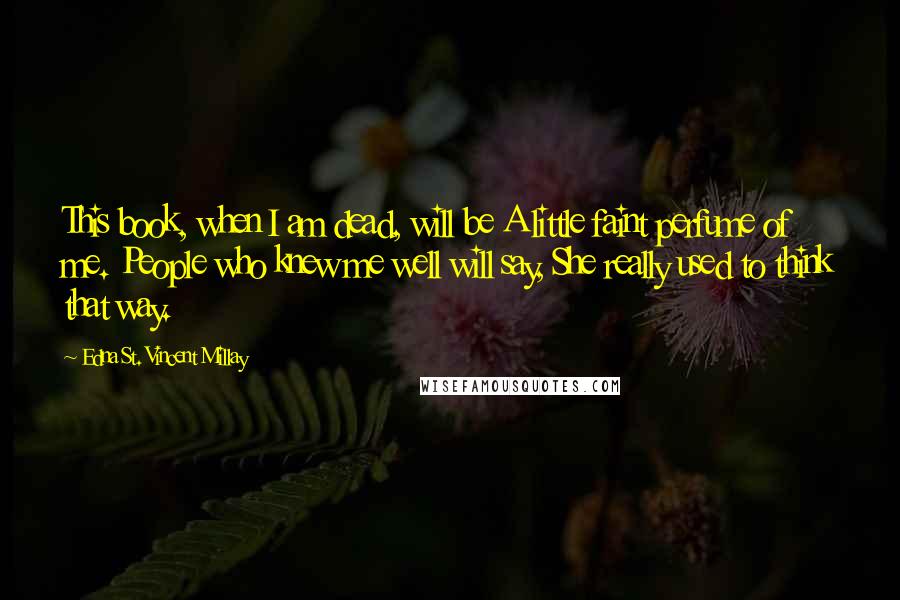 Edna St. Vincent Millay Quotes: This book, when I am dead, will be A little faint perfume of me. People who knew me well will say, She really used to think that way.