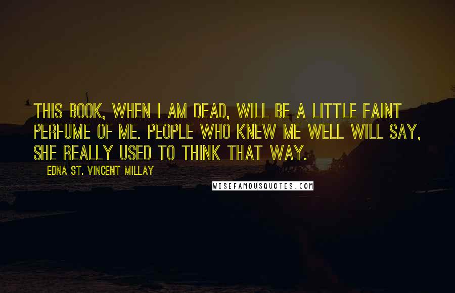 Edna St. Vincent Millay Quotes: This book, when I am dead, will be A little faint perfume of me. People who knew me well will say, She really used to think that way.