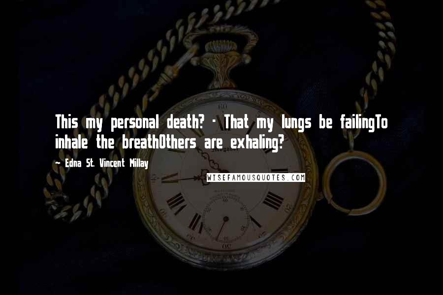 Edna St. Vincent Millay Quotes: This my personal death? - That my lungs be failingTo inhale the breathOthers are exhaling?