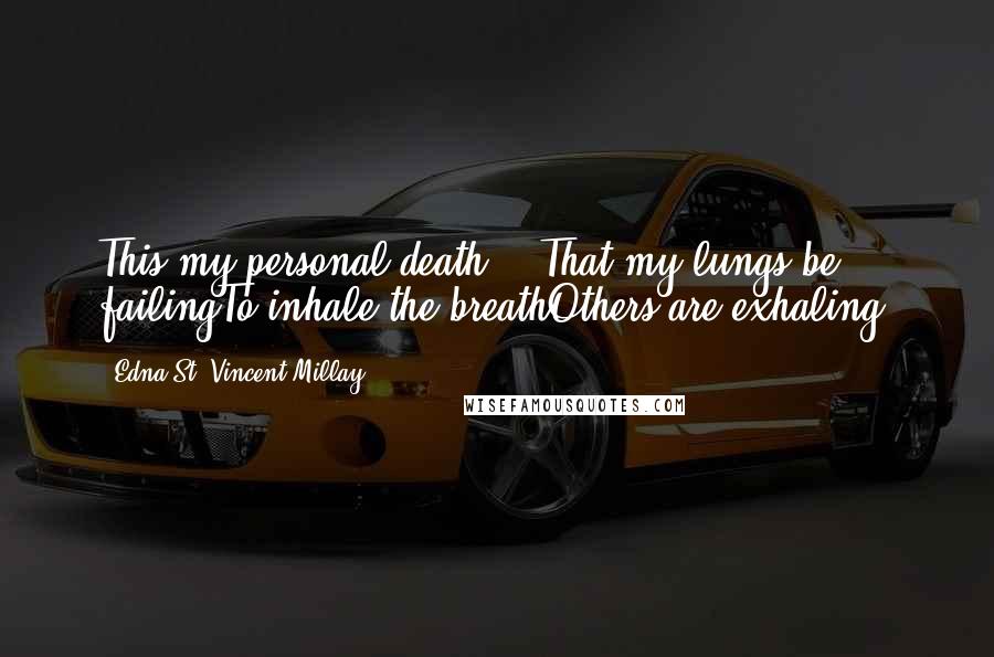 Edna St. Vincent Millay Quotes: This my personal death? - That my lungs be failingTo inhale the breathOthers are exhaling?