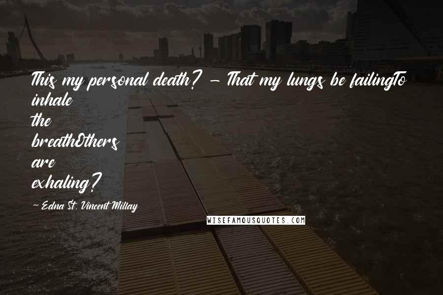 Edna St. Vincent Millay Quotes: This my personal death? - That my lungs be failingTo inhale the breathOthers are exhaling?