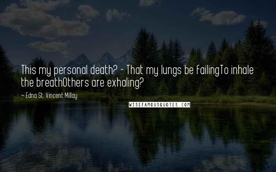 Edna St. Vincent Millay Quotes: This my personal death? - That my lungs be failingTo inhale the breathOthers are exhaling?