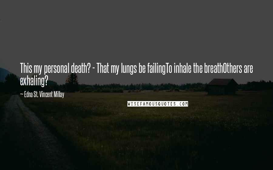 Edna St. Vincent Millay Quotes: This my personal death? - That my lungs be failingTo inhale the breathOthers are exhaling?