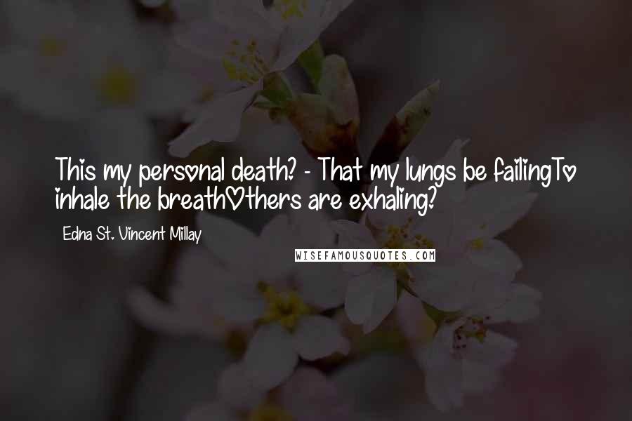 Edna St. Vincent Millay Quotes: This my personal death? - That my lungs be failingTo inhale the breathOthers are exhaling?