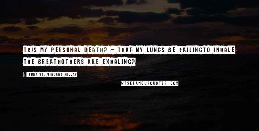 Edna St. Vincent Millay Quotes: This my personal death? - That my lungs be failingTo inhale the breathOthers are exhaling?