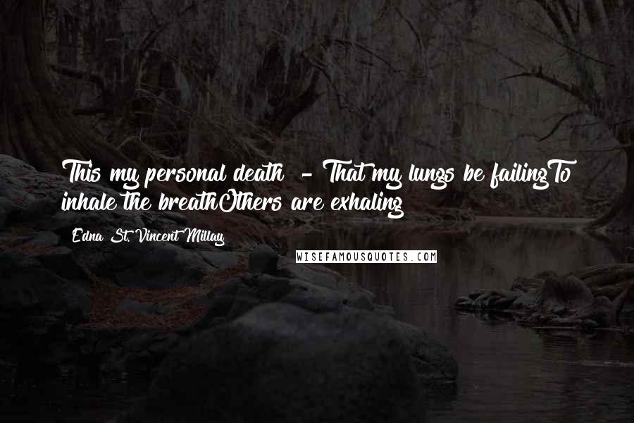 Edna St. Vincent Millay Quotes: This my personal death? - That my lungs be failingTo inhale the breathOthers are exhaling?