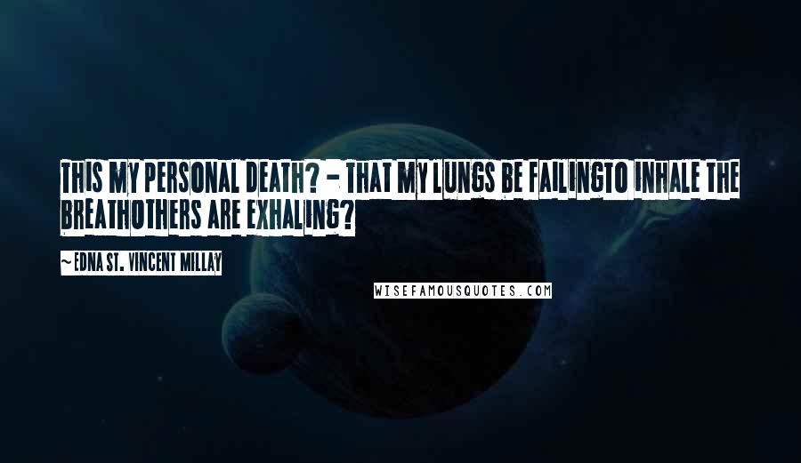 Edna St. Vincent Millay Quotes: This my personal death? - That my lungs be failingTo inhale the breathOthers are exhaling?