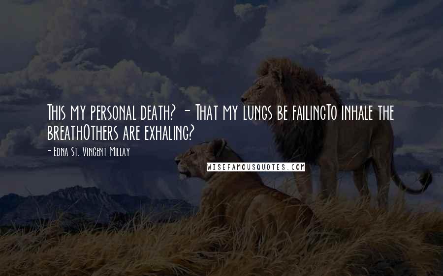 Edna St. Vincent Millay Quotes: This my personal death? - That my lungs be failingTo inhale the breathOthers are exhaling?