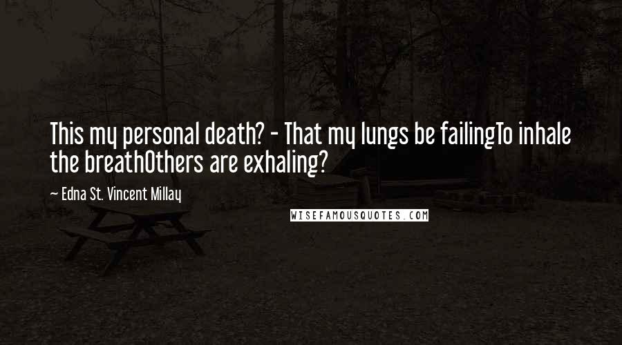 Edna St. Vincent Millay Quotes: This my personal death? - That my lungs be failingTo inhale the breathOthers are exhaling?