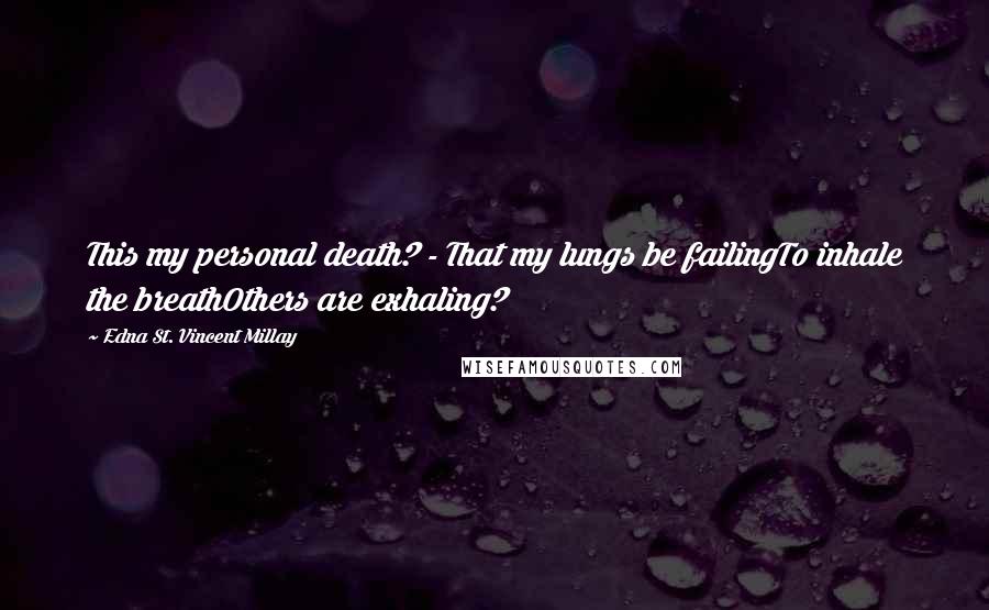 Edna St. Vincent Millay Quotes: This my personal death? - That my lungs be failingTo inhale the breathOthers are exhaling?