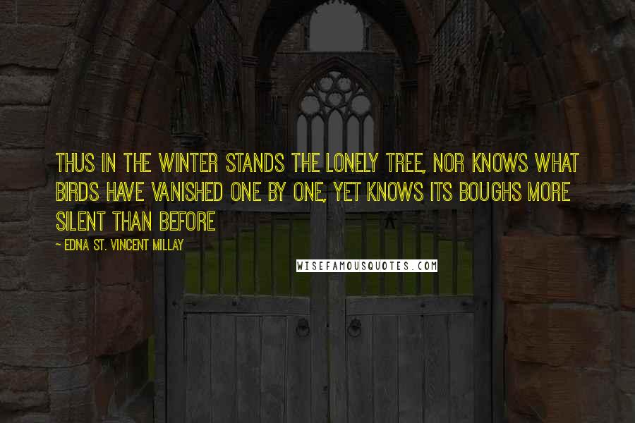 Edna St. Vincent Millay Quotes: Thus in the winter stands the lonely tree, Nor knows what birds have vanished one by one, Yet knows its boughs more silent than before