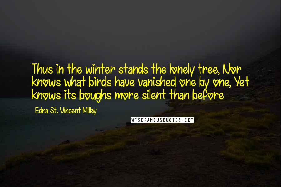 Edna St. Vincent Millay Quotes: Thus in the winter stands the lonely tree, Nor knows what birds have vanished one by one, Yet knows its boughs more silent than before