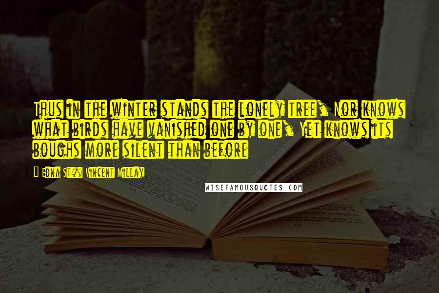 Edna St. Vincent Millay Quotes: Thus in the winter stands the lonely tree, Nor knows what birds have vanished one by one, Yet knows its boughs more silent than before