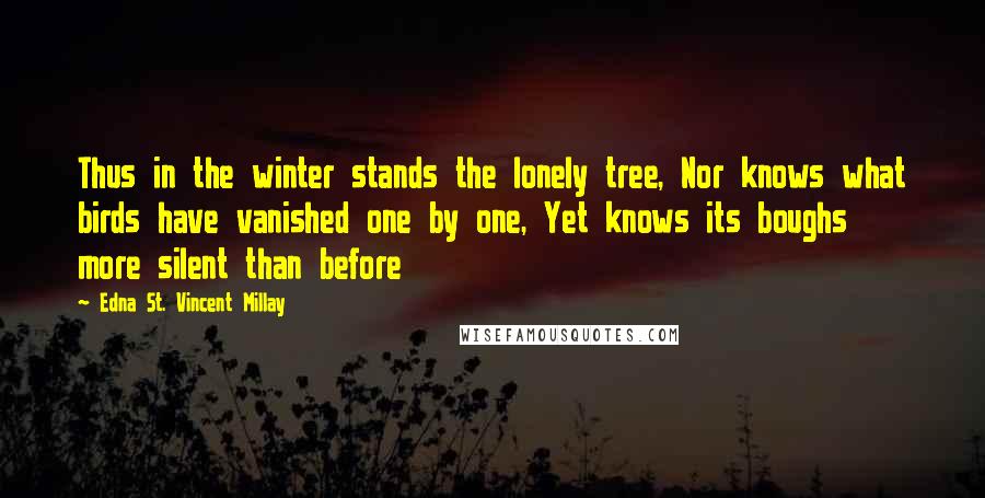 Edna St. Vincent Millay Quotes: Thus in the winter stands the lonely tree, Nor knows what birds have vanished one by one, Yet knows its boughs more silent than before