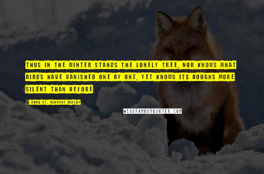 Edna St. Vincent Millay Quotes: Thus in the winter stands the lonely tree, Nor knows what birds have vanished one by one, Yet knows its boughs more silent than before