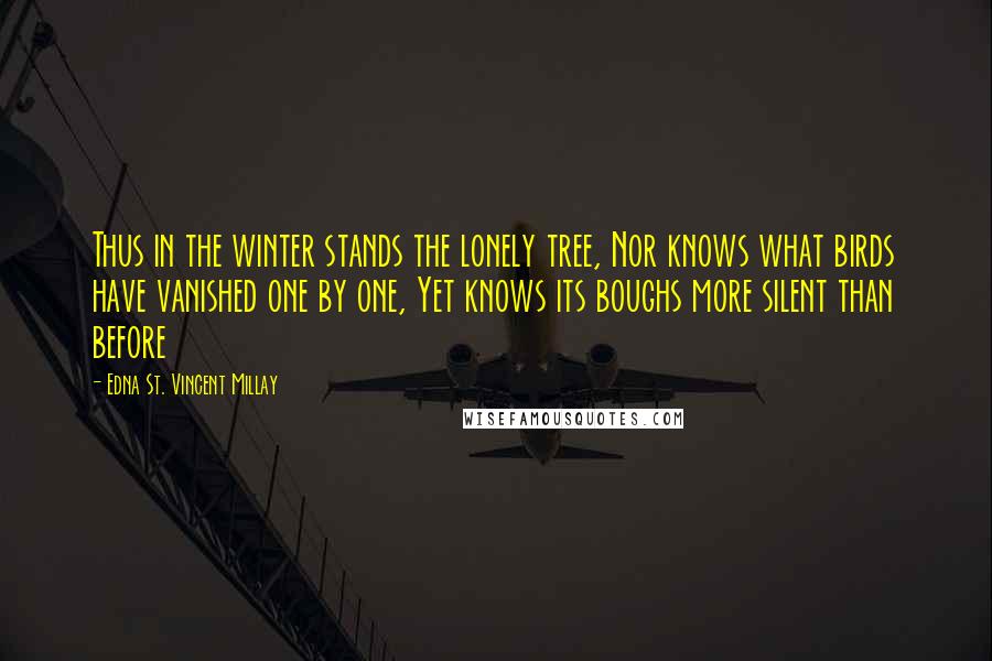 Edna St. Vincent Millay Quotes: Thus in the winter stands the lonely tree, Nor knows what birds have vanished one by one, Yet knows its boughs more silent than before