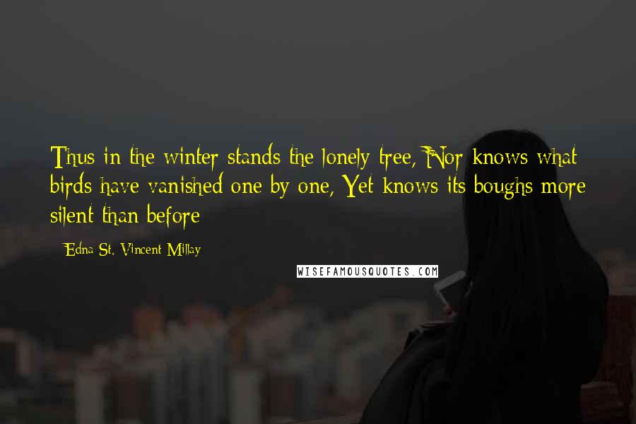 Edna St. Vincent Millay Quotes: Thus in the winter stands the lonely tree, Nor knows what birds have vanished one by one, Yet knows its boughs more silent than before