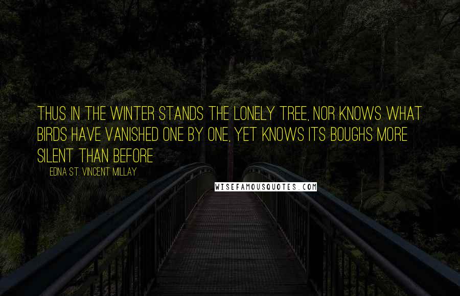 Edna St. Vincent Millay Quotes: Thus in the winter stands the lonely tree, Nor knows what birds have vanished one by one, Yet knows its boughs more silent than before