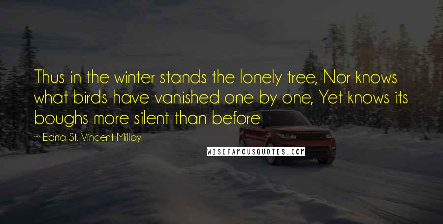 Edna St. Vincent Millay Quotes: Thus in the winter stands the lonely tree, Nor knows what birds have vanished one by one, Yet knows its boughs more silent than before