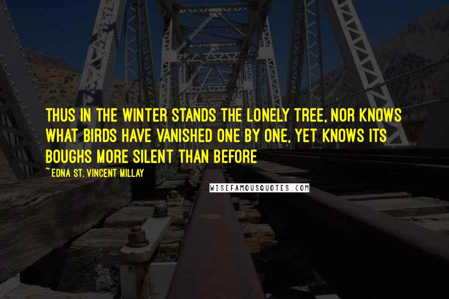 Edna St. Vincent Millay Quotes: Thus in the winter stands the lonely tree, Nor knows what birds have vanished one by one, Yet knows its boughs more silent than before