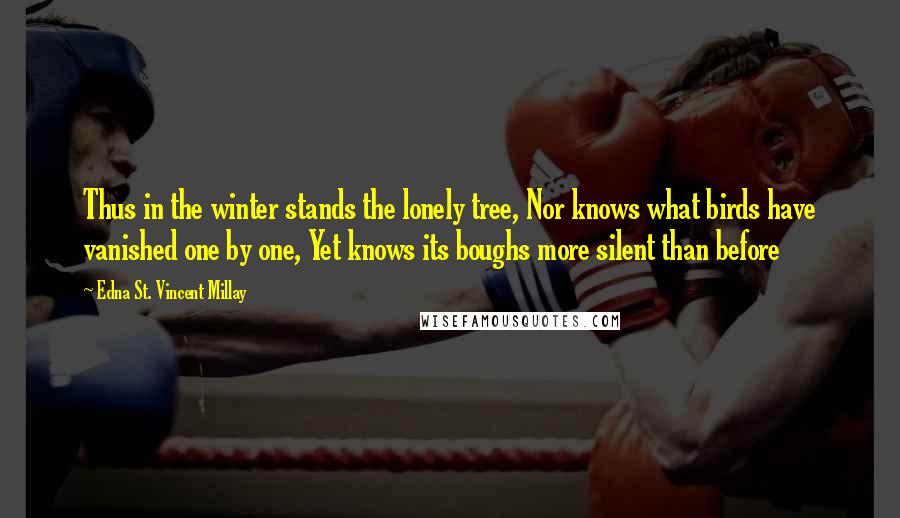 Edna St. Vincent Millay Quotes: Thus in the winter stands the lonely tree, Nor knows what birds have vanished one by one, Yet knows its boughs more silent than before