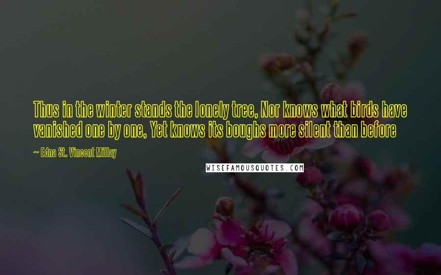 Edna St. Vincent Millay Quotes: Thus in the winter stands the lonely tree, Nor knows what birds have vanished one by one, Yet knows its boughs more silent than before