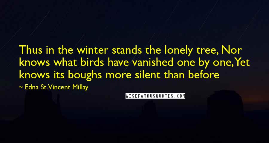 Edna St. Vincent Millay Quotes: Thus in the winter stands the lonely tree, Nor knows what birds have vanished one by one, Yet knows its boughs more silent than before